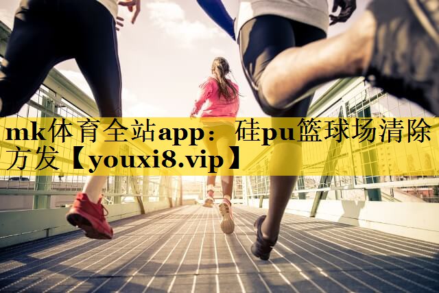 mk体育全站app：硅pu篮球场清除方发