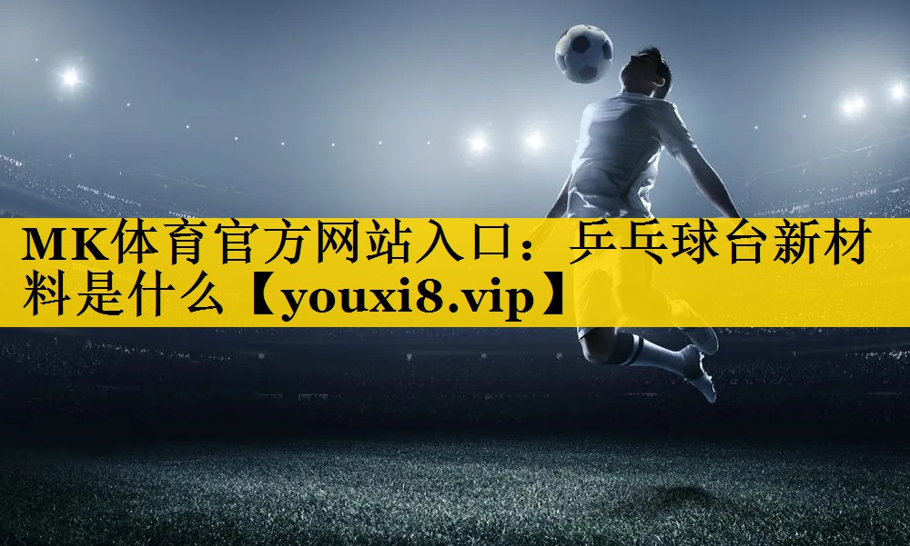 MK体育官方网站入口：乒乓球台新材料是什么