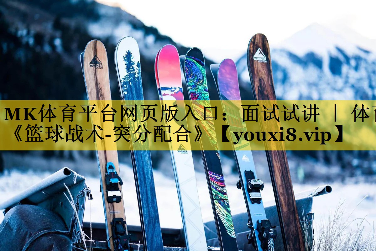 MK体育平台网页版入口：面试试讲 ｜ 体育《篮球战术-突分配合》