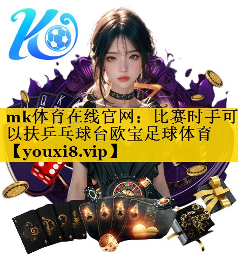 mk体育在线官网：比赛时手可以扶乒乓球台欧宝足球体育