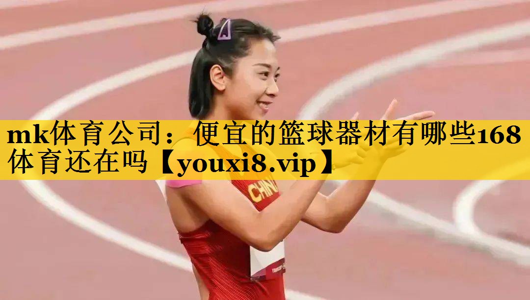 mk体育公司：便宜的篮球器材有哪些168体育还在吗