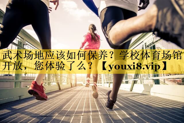武术场地应该如何保养？学校体育场馆开放，您体验了么？