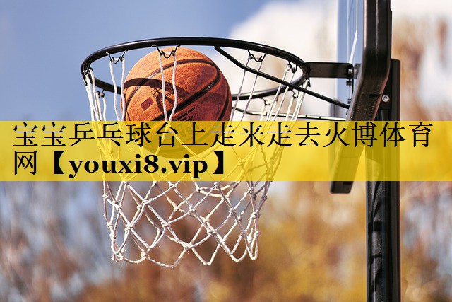 宝宝乒乓球台上走来走去火博体育网