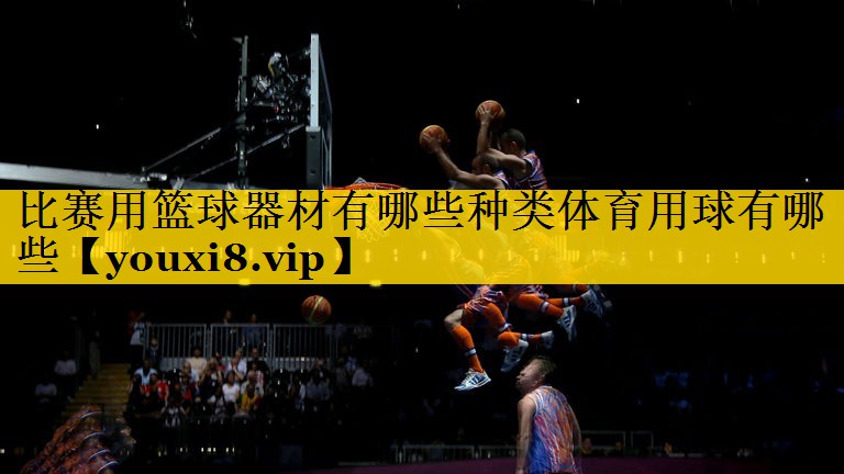 比赛用篮球器材有哪些种类体育用球有哪些