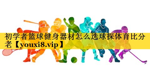 初学者篮球健身器材怎么选球探体育比分老