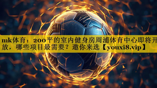 mk体育：200平的室内健身房周浦体育中心即将开放，哪些项目最需要？邀你来选