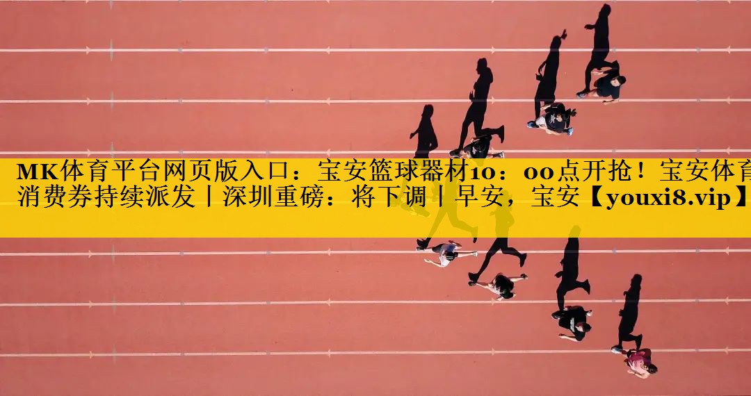 MK体育平台网页版入口：宝安篮球器材10：00点开抢！宝安体育消费券持续派发丨深圳重磅：将下调丨早安，宝安