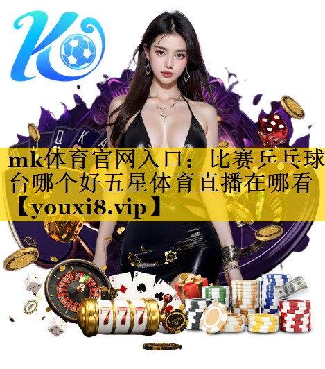 mk体育官网入口：比赛乒乓球台哪个好五星体育直播在哪看