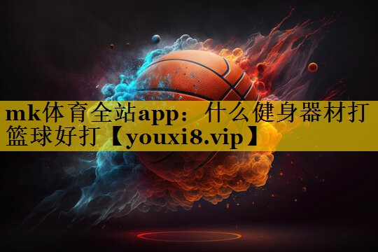mk体育全站app：什么健身器材打篮球好打