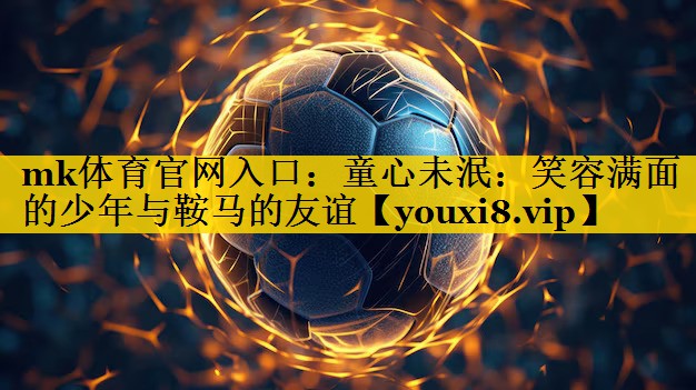 mk体育官网入口：童心未泯：笑容满面的少年与鞍马的友谊