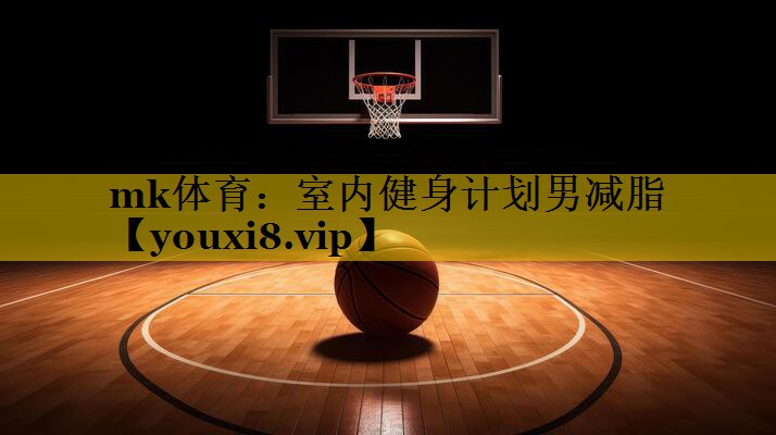 mk体育：室内健身计划男减脂