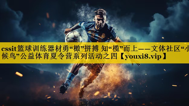 cssit篮球训练器材勇“橄”拼搏 知“榄”而上——文体社区“小候鸟”公益体育夏令营系列活动之四