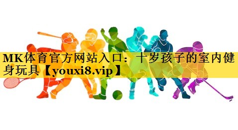 MK体育官方网站入口：十岁孩子的室内健身玩具