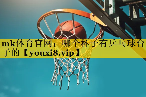 mk体育官网：哪个杯子有乒乓球台子的