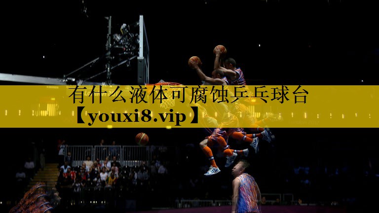 有什么液体可腐蚀乒乓球台 有什么液体可腐蚀乒乓球台