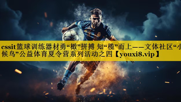cssit篮球训练器材勇“橄”拼搏 知“榄”而上——文体社区“小候鸟”公益体育夏令营系列活动之四 cssit篮球训练器材勇“橄”拼搏 知“榄”而上——文体社区“小候鸟”公益体育夏令营系列活动之四