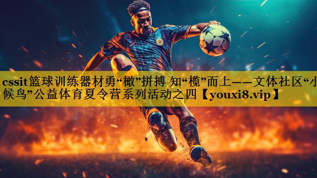 cssit篮球训练器材勇“橄”拼搏 知“榄”而上——文体社区“小候鸟”公益体育夏令营系列活动之四 cssit篮球训练器材勇“橄”拼搏 知“榄”而上——文体社区“小候鸟”公益体育夏令营系列活动之四