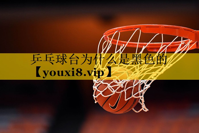 乒乓球台为什么是黑色的 乒乓球台为什么是黑色的
